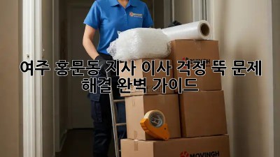 여주 홍문동 지사 이사, 걱정 뚝! 문제 해결 완벽 가이드
